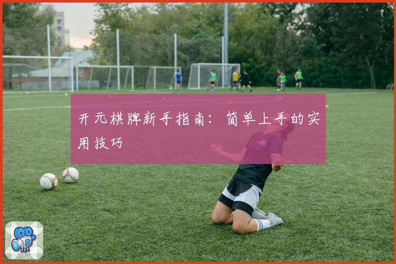 开元棋牌新手指南：简单上手的实用技巧