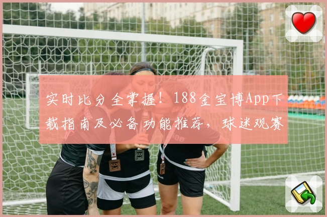 实时比分全掌握!188金宝博App下载指南及必备功能推荐,球迷观赛首选