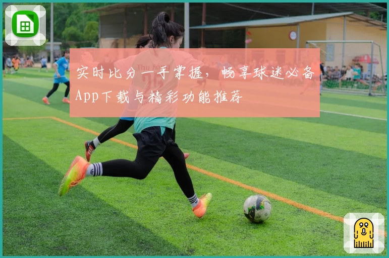 实时比分一手掌握,畅享球迷必备App下载与精彩功能推荐
