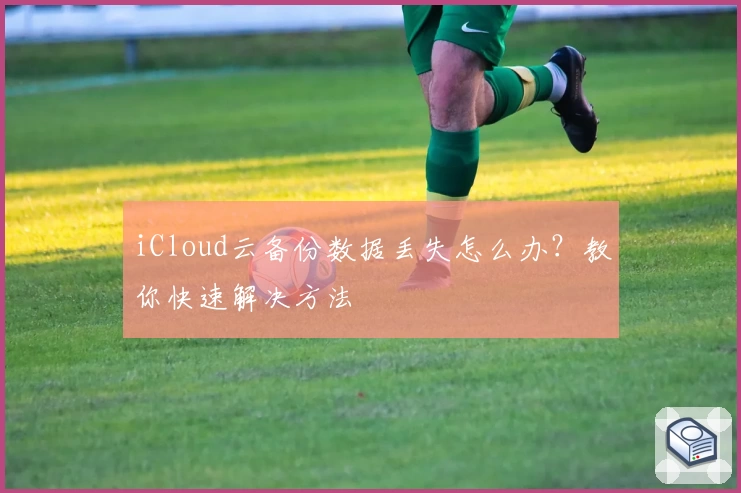 iCloud云备份数据丢失怎么办?教你快速解决方法