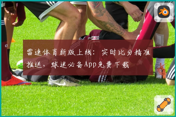 雷速体育新版上线:实时比分精准推送,球迷必备App免费下载