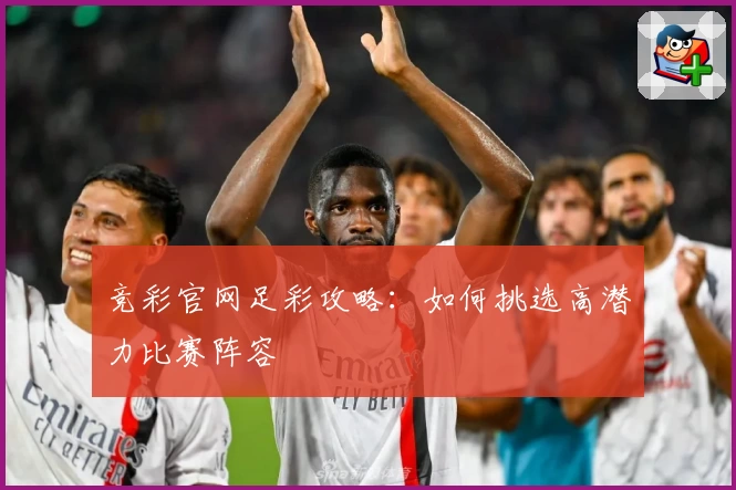 竞彩官网足彩攻略:如何挑选高潜力比赛阵容