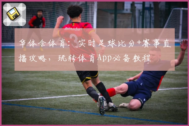 华体会体育:实时足球比分+赛事直播攻略,玩转体育App必备教程