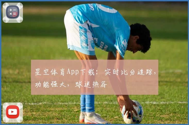 星空体育App下载：实时比分追踪，功能强大，球迷热荐