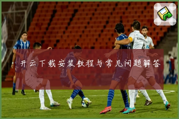 开云下载安装教程与常见问题解答