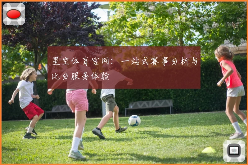 星空体育官网:一站式赛事分析与比分服务体验