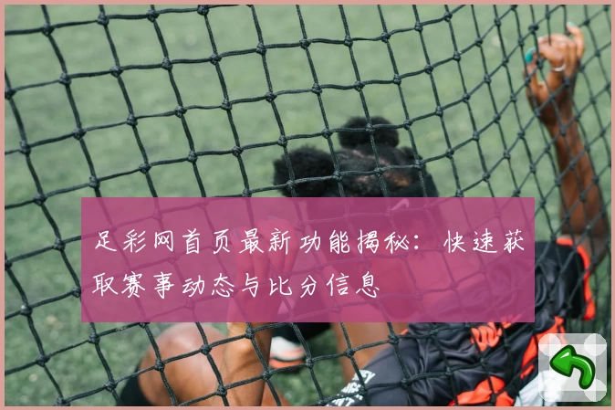 足彩网首页最新功能揭秘:快速获取赛事动态与比分信息