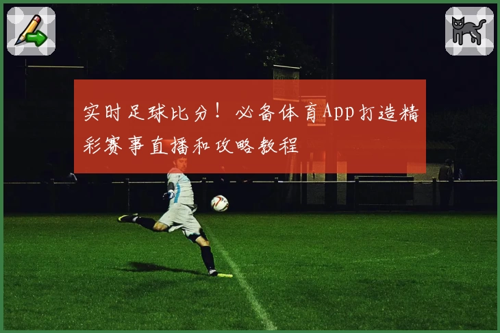 实时足球比分！必备体育App打造精彩赛事直播和攻略教程