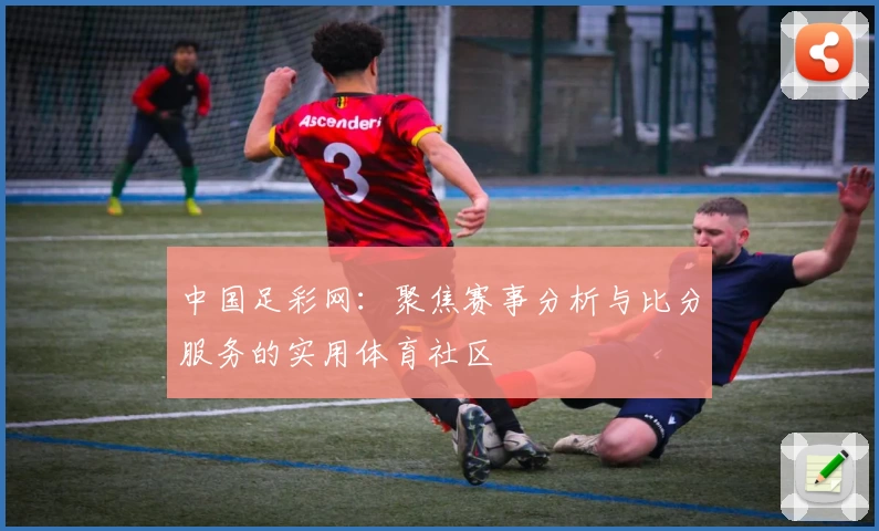 中国足彩网：聚焦赛事分析与比分服务的实用体育社区