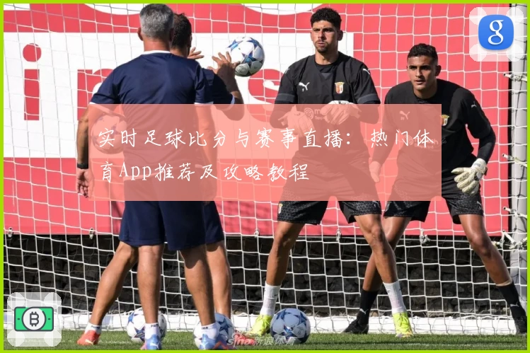 实时足球比分与赛事直播：热门体育App推荐及攻略教程