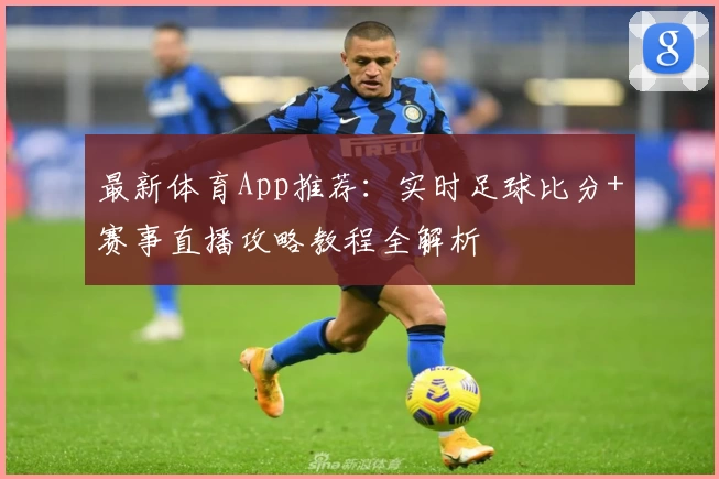 最新体育App推荐:实时足球比分+赛事直播攻略教程全解析