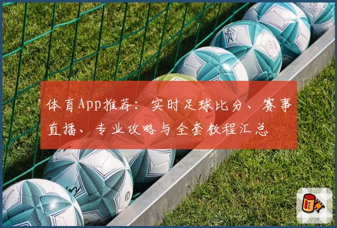 体育App推荐:实时足球比分、赛事直播、专业攻略与全套教程汇总