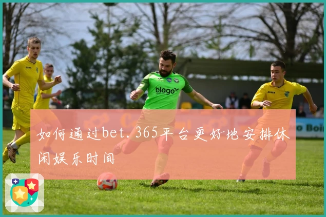 如何通过bet.365平台更好地安排休闲娱乐时间