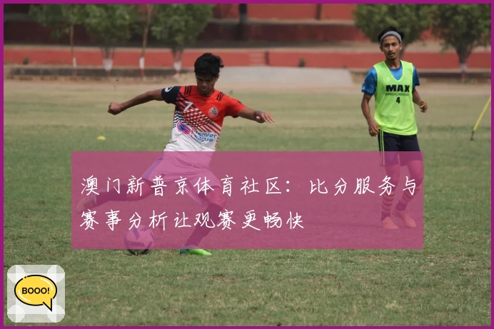 澳门新普京体育社区:比分服务与赛事分析让观赛更畅快