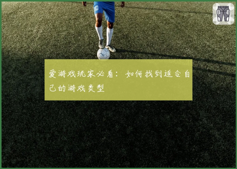 爱游戏玩家必看:如何找到适合自己的游戏类型