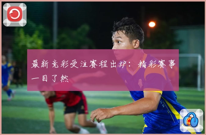 最新竞彩受注赛程出炉：精彩赛事一目了然