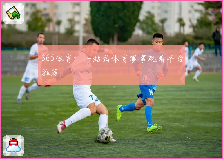365体育:一站式体育赛事观看平台推荐