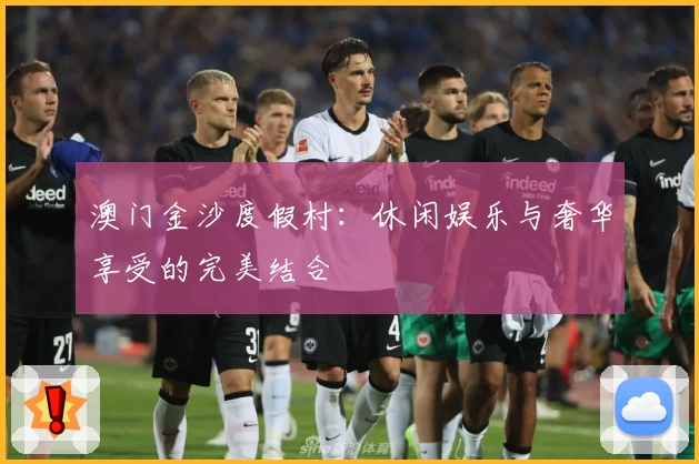 澳门金沙度假村:休闲娱乐与奢华享受的完美结合