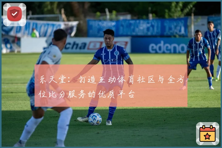 乐天堂:打造互动体育社区与全方位比分服务的优质平台