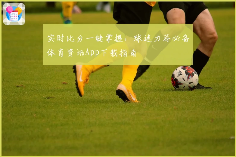 实时比分一键掌握，球迷力荐必备体育资讯App下载指南