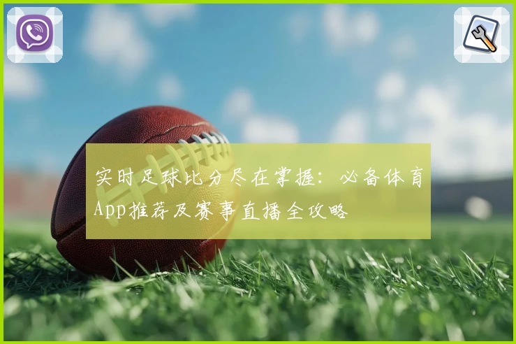 实时足球比分尽在掌握：必备体育App推荐及赛事直播全攻略