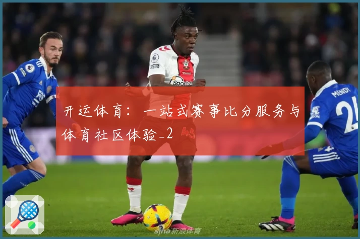 开运体育:一站式赛事比分服务与体育社区体验_2
