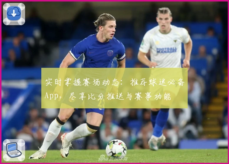 实时掌握赛场动态：推荐球迷必备App，尽享比分推送与赛事功能