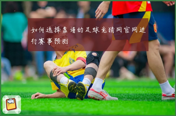如何选择靠谱的足球竞猜网官网进行赛事预测