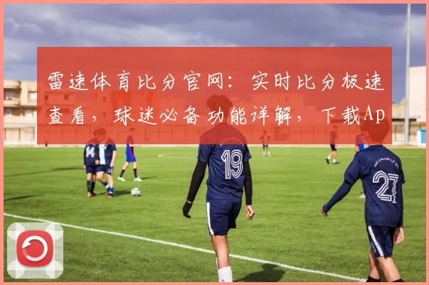 雷速体育比分官网:实时比分极速查看,球迷必备功能详解,下载App立享专业服务