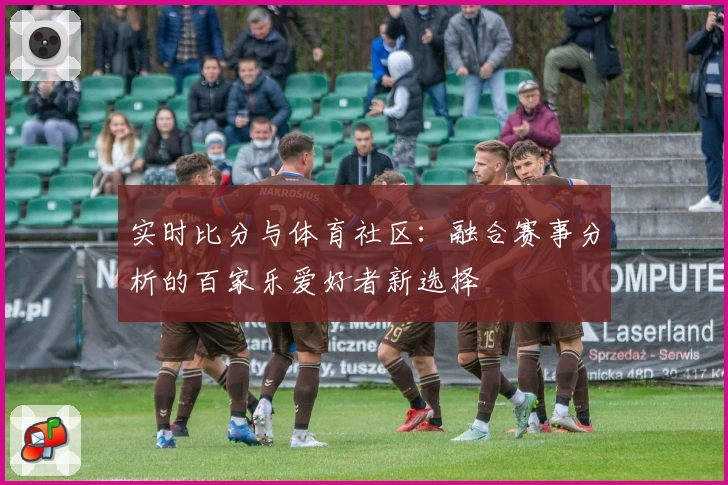 实时比分与体育社区:融合赛事分析的百家乐爱好者新选择