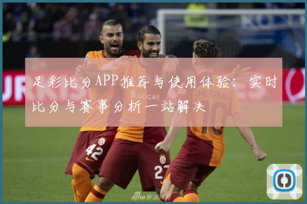 足彩比分APP推荐与使用体验:实时比分与赛事分析一站解决