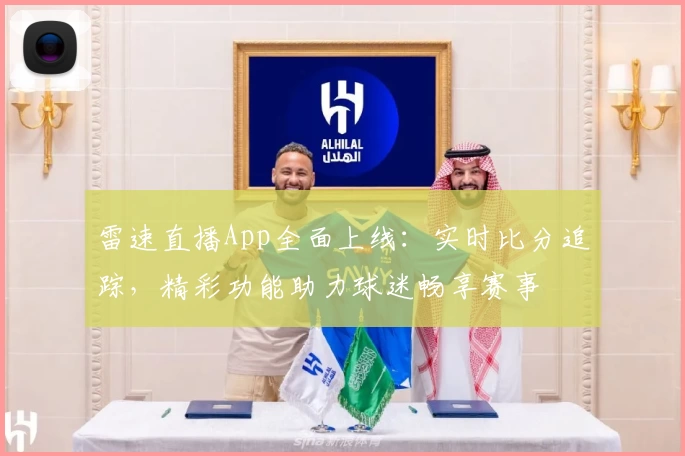 雷速直播App全面上线:实时比分追踪,精彩功能助力球迷畅享赛事