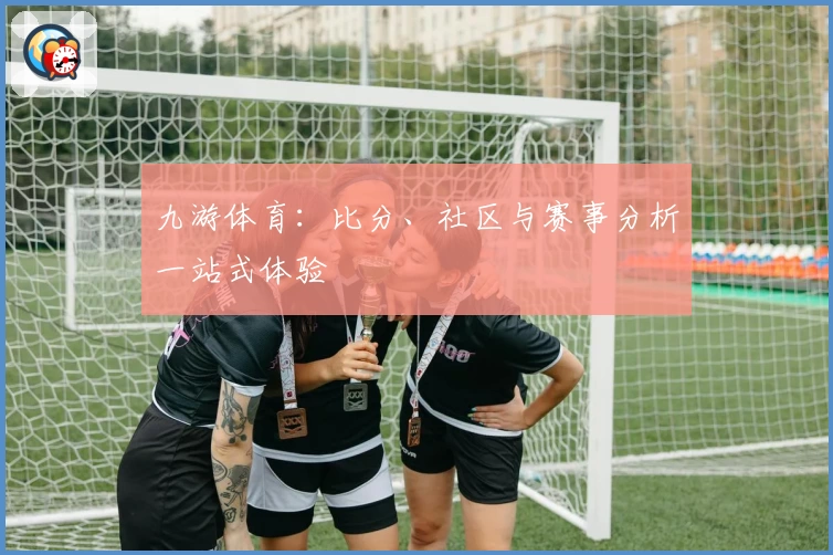 九游体育:比分、社区与赛事分析一站式体验