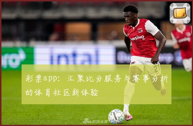 彩票app:汇聚比分服务与赛事分析的体育社区新体验