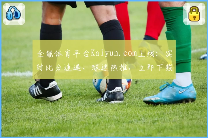 全能体育平台Kaiyun.com上线:实时比分速递、球迷热推,立即下载体验