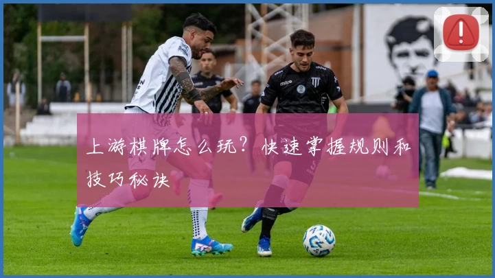 上游棋牌怎么玩?快速掌握规则和技巧秘诀