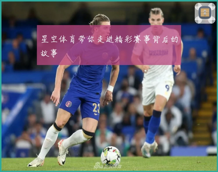 星空体育带你走进精彩赛事背后的故事