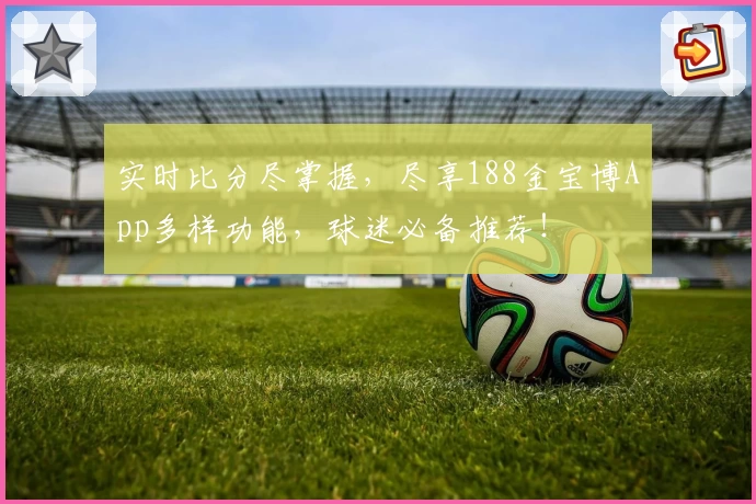 实时比分尽掌握,尽享188金宝博App多样功能,球迷必备推荐!