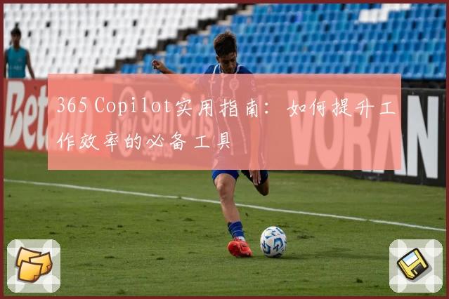 365 Copilot实用指南:如何提升工作效率的必备工具
