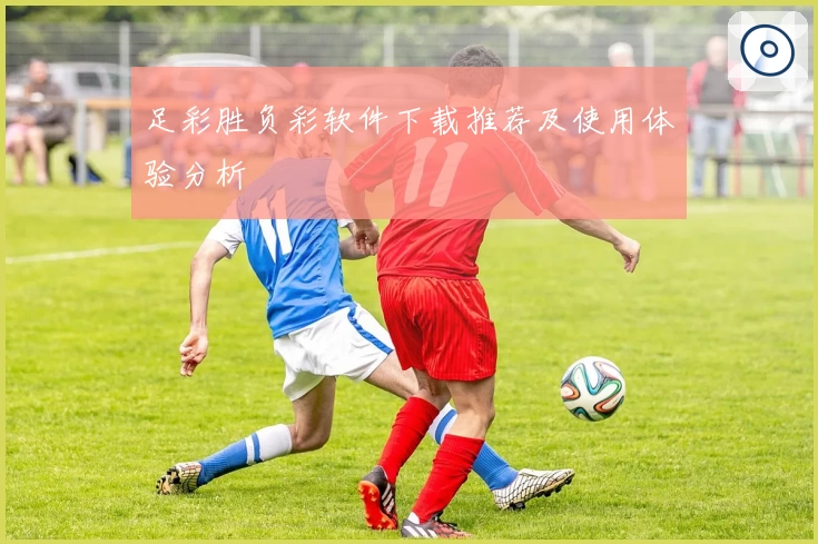 足彩胜负彩软件下载推荐及使用体验分析