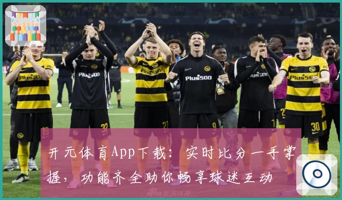 开元体育App下载:实时比分一手掌握,功能齐全助你畅享球迷互动