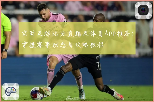 实时足球比分直播及体育App推荐：掌握赛事动态与攻略教程