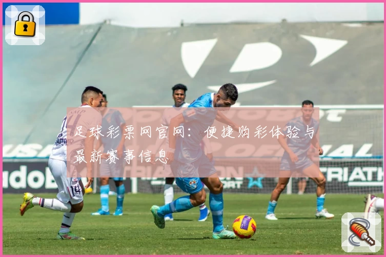 足球彩票网官网:便捷购彩体验与最新赛事信息