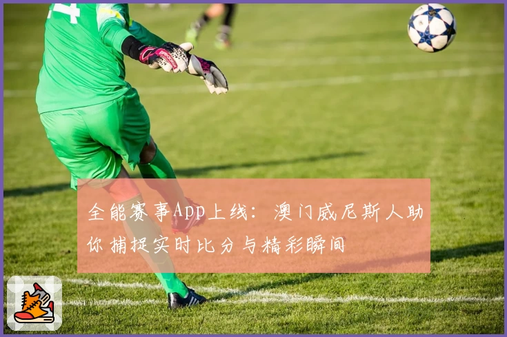 全能赛事App上线：澳门威尼斯人助你捕捉实时比分与精彩瞬间