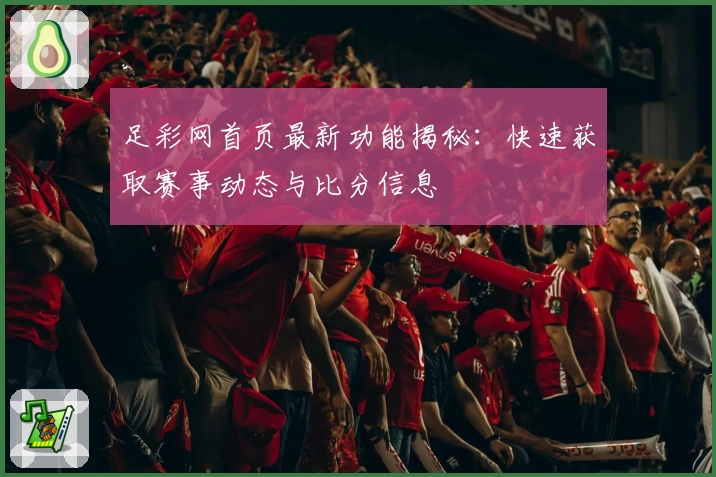 足彩网首页最新功能揭秘：快速获取赛事动态与比分信息