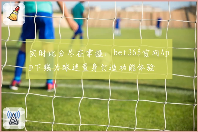 实时比分尽在掌握，bet365官网App下载为球迷量身打造功能体验