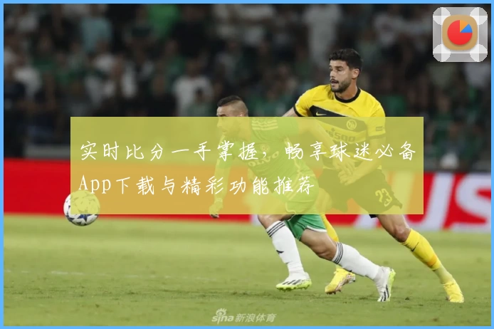 实时比分一手掌握,畅享球迷必备App下载与精彩功能推荐