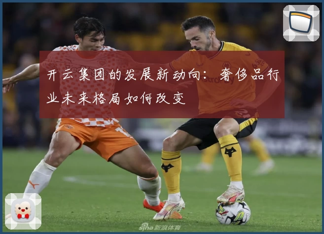 开云集团的发展新动向:奢侈品行业未来格局如何改变