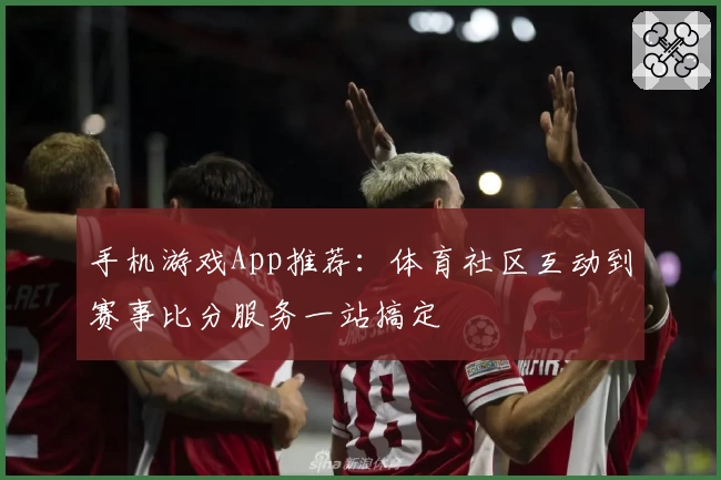 手机游戏App推荐:体育社区互动到赛事比分服务一站搞定