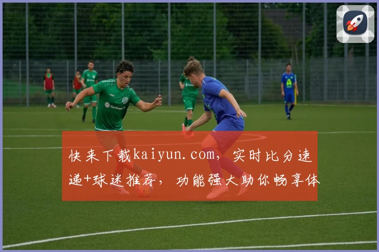 快来下载kaiyun.com,实时比分速递+球迷推荐,功能强大助你畅享体育盛宴